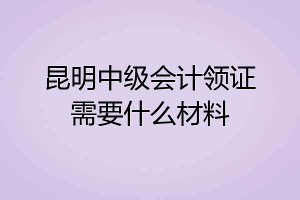 昆明中级会计领证需要什么材料