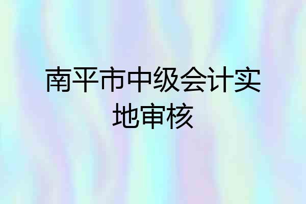 南平市中级会计实地审核