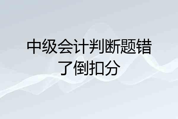 中级会计判断题错了倒扣分