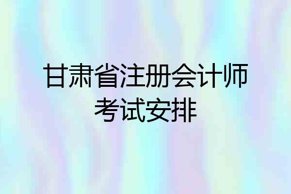 甘肃省注册会计师考试安排