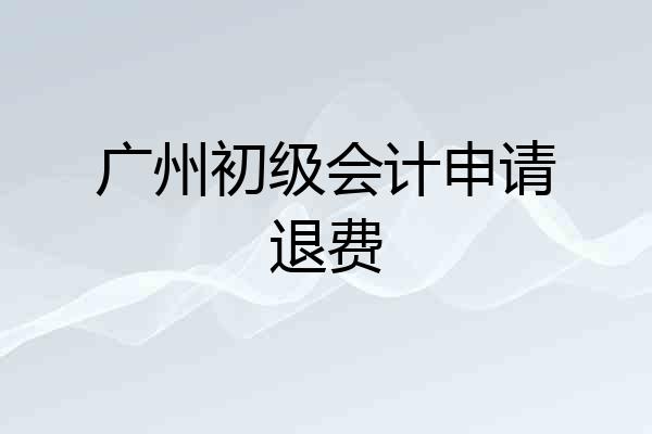 广州初级会计申请退费