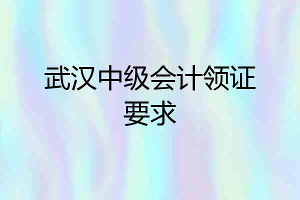 武汉中级会计领证要求