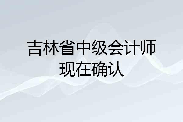 吉林省中级会计师现在确认