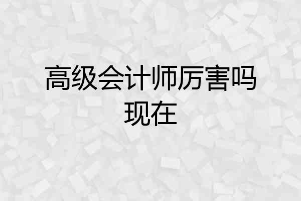高级会计师厉害吗现在