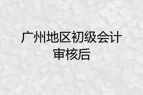 广州地区初级会计审核后