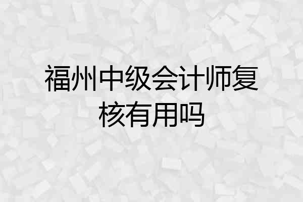 福州中级会计师复核有用吗
