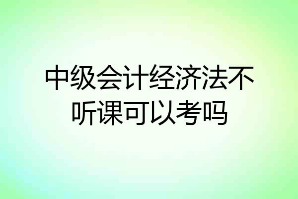 中级会计经济法不听课可以考吗