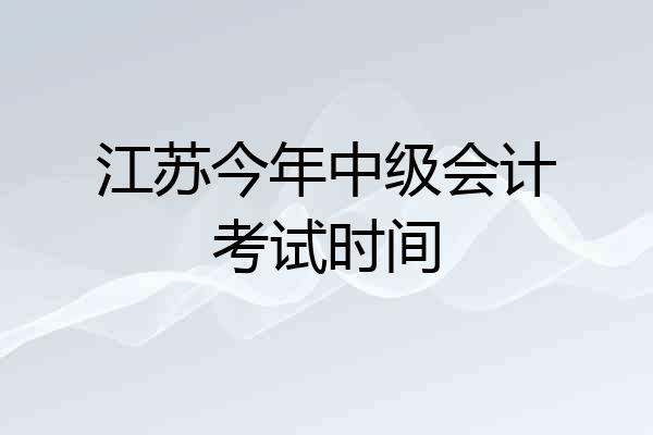 江苏今年中级会计考试时间