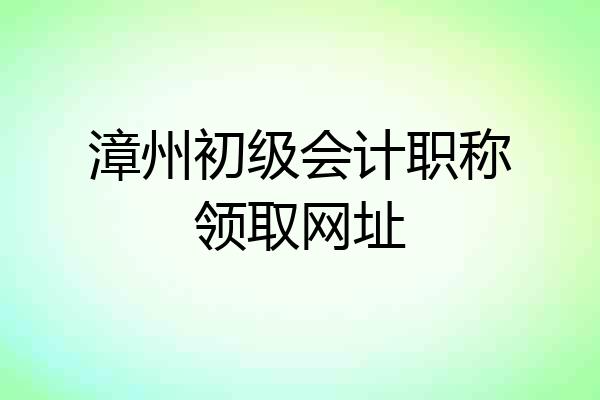 漳州初级会计职称领取网址