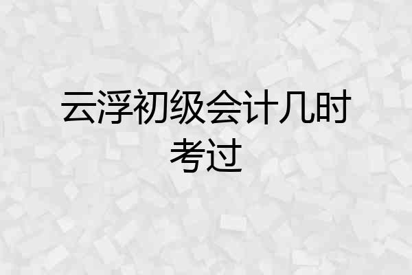 云浮初级会计几时考过