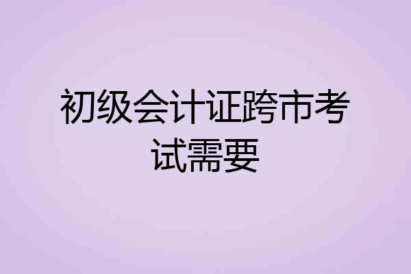 初级会计证跨市考试需要