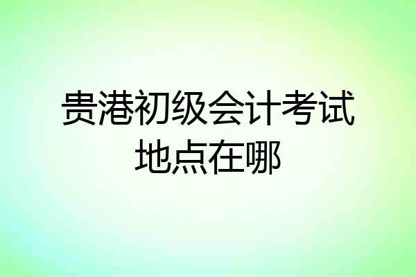 贵港初级会计考试地点在哪