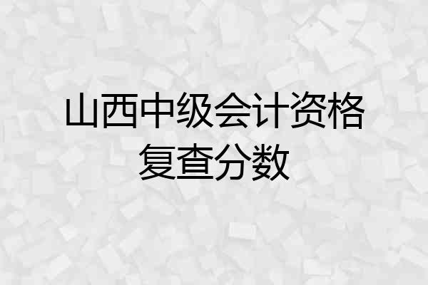 山西中级会计资格复查分数