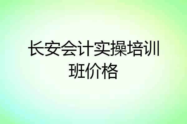 长安会计实操培训班价格