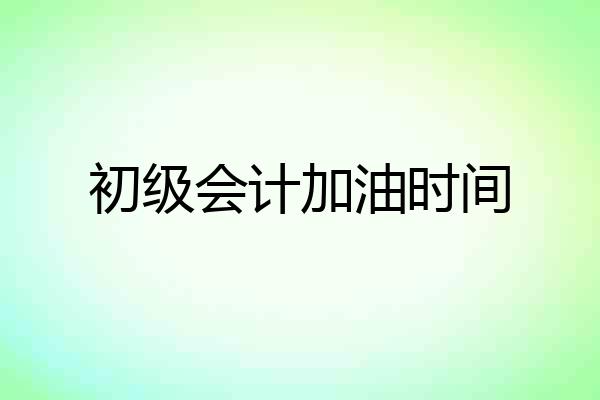初级会计加油时间