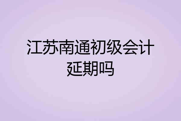 江苏南通初级会计延期吗