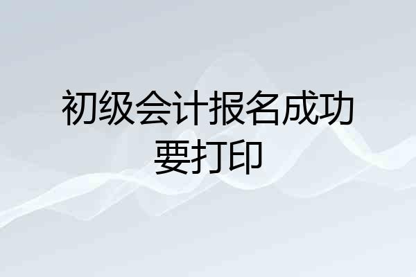 初级会计报名成功要打印