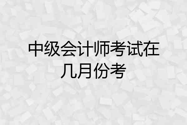 中级会计师考试在几月份考