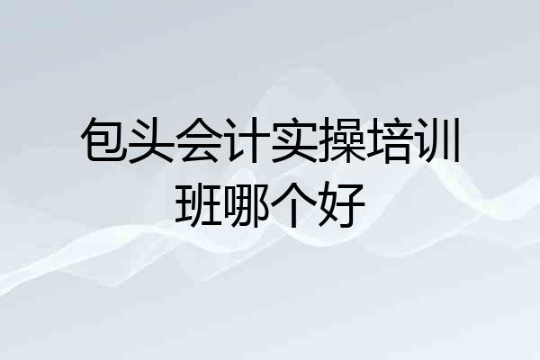包头会计实操培训班哪个好