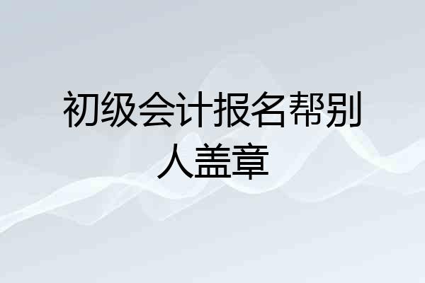 初级会计报名帮别人盖章