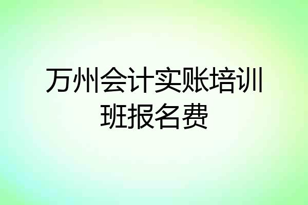 万州会计实账培训班报名费