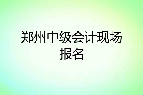 郑州中级会计现场报名