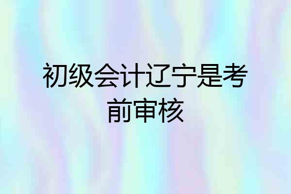 初级会计辽宁是考前审核