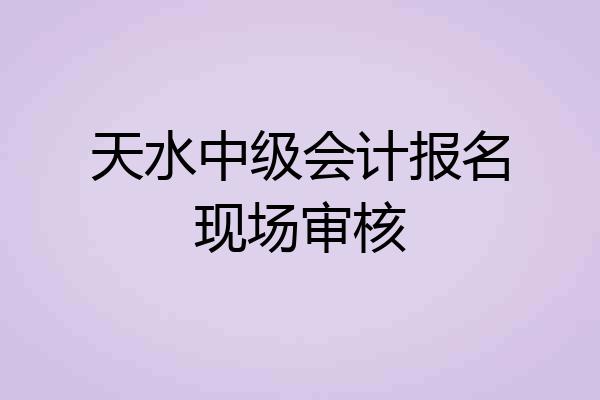 天水中级会计报名现场审核