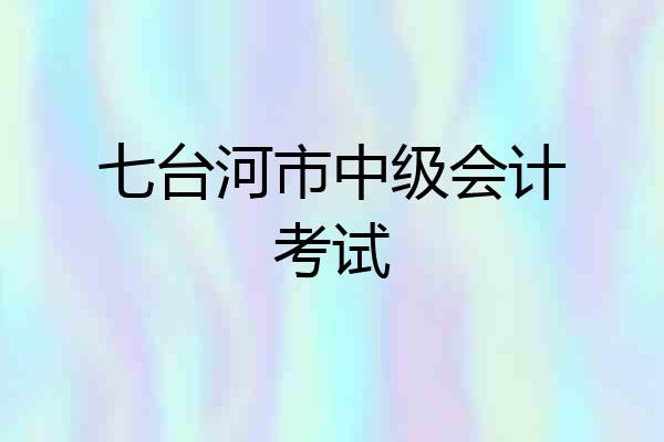 七台河市中级会计考试