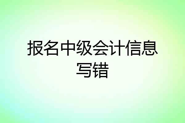 报名中级会计信息写错