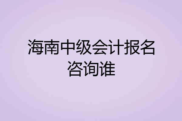 海南中级会计报名咨询谁