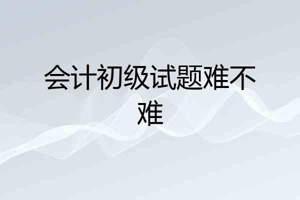会计初级试题难不难