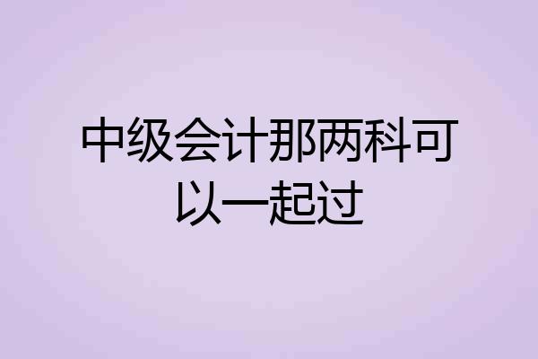 中级会计那两科可以一起过