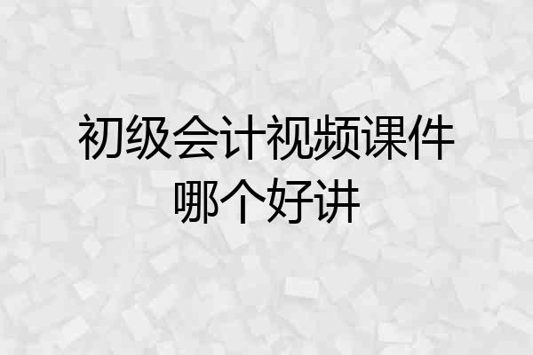初级会计视频课件哪个好讲