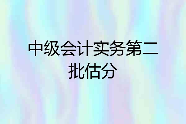 中级会计实务第二批估分