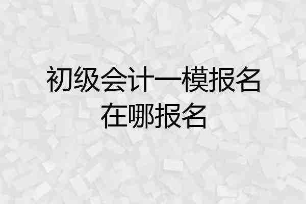初级会计一模报名在哪报名