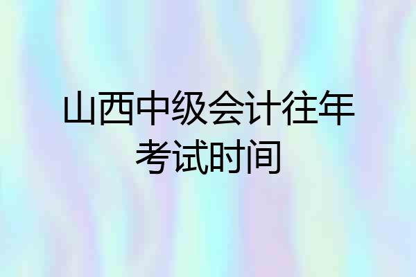 山西中级会计往年考试时间