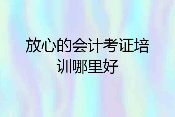 放心的会计考证培训哪里好