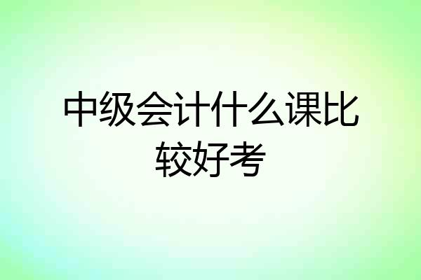中级会计什么课比较好考