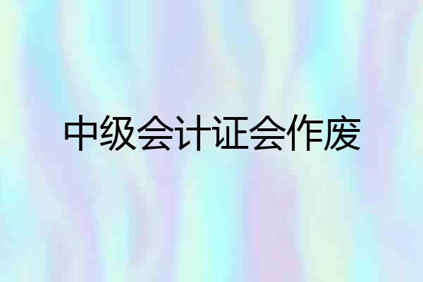 中级会计证会作废