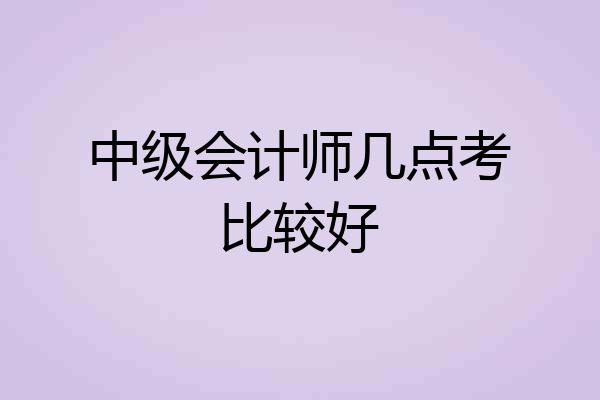 中级会计师几点考比较好