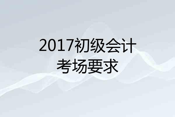 2017初级会计考场要求