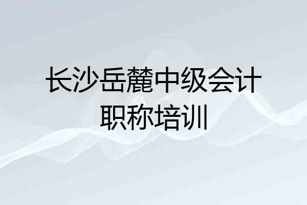 长沙岳麓中级会计职称培训