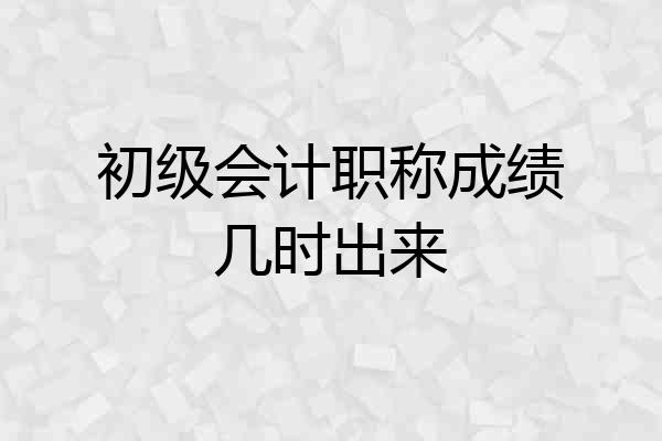 初级会计职称成绩几时出来