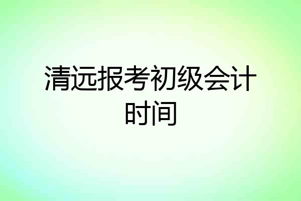 清远报考初级会计时间