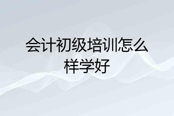 会计初级培训怎么样学好