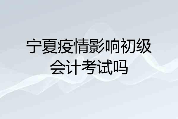 宁夏疫情影响初级会计考试吗