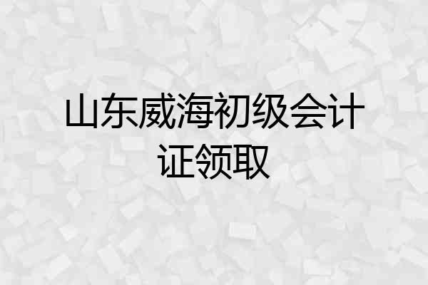 山东威海初级会计证领取