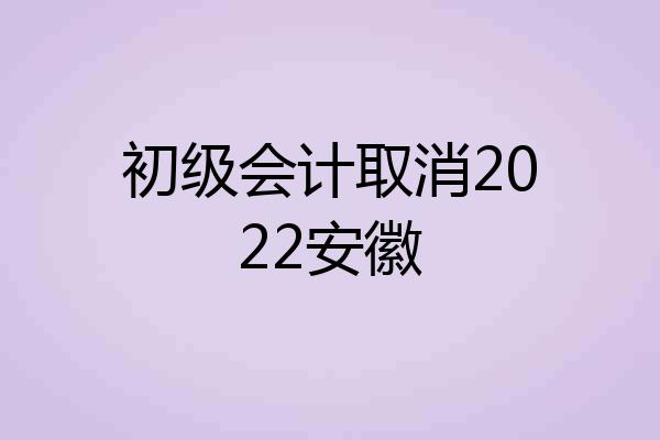 初级会计取消2022安徽