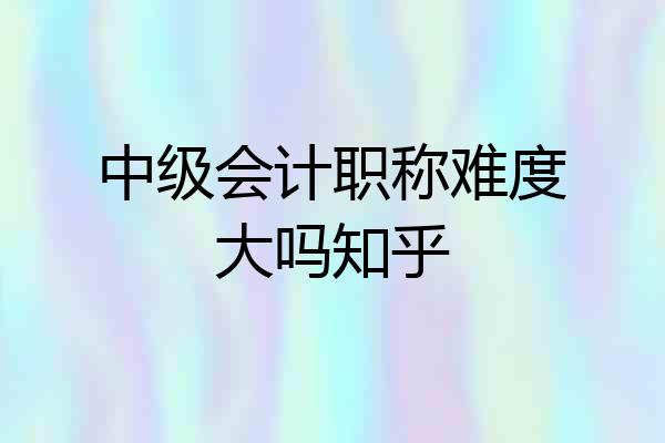 中级会计职称难度大吗知乎